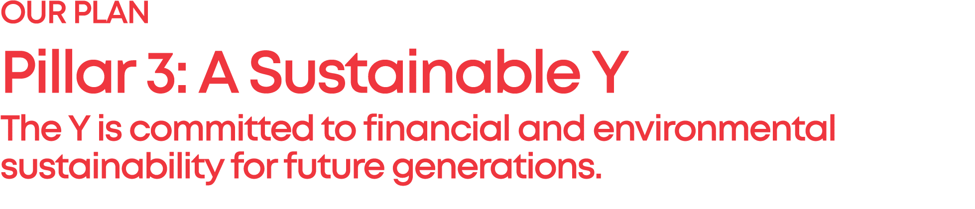 OUR PLAN Pillar 3: A Sustainable Y The Y is committed to financial and environmental sustainability for future genera...