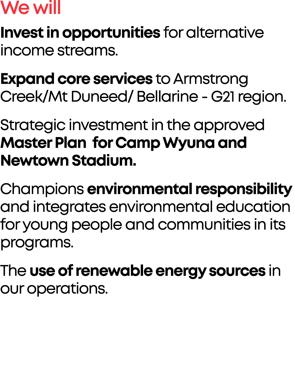 We will Invest in opportunities for alternative income streams. Expand core services to Armstrong Creek/Mt Duneed/ Be...